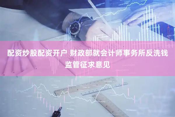 配资炒股配资开户 财政部就会计师事务所反洗钱监管征求意见