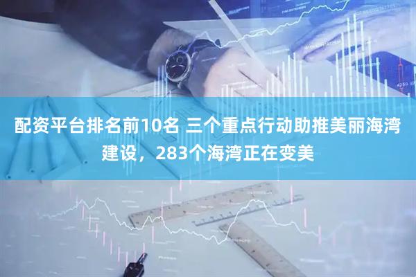 配资平台排名前10名 三个重点行动助推美丽海湾建设，283个海湾正在变美