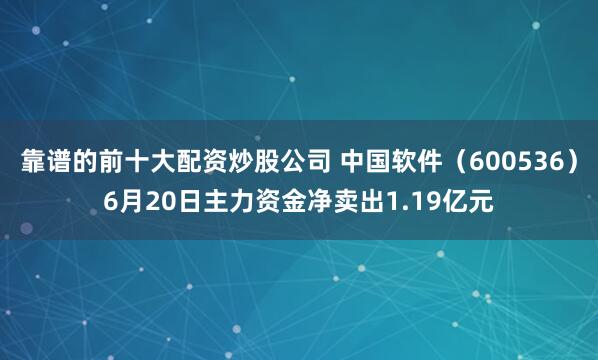 靠谱的前十大配资炒股公司 中国软件（600536）6月20日主力资金净卖出1.19亿元