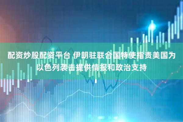 配资炒股配资平台 伊朗驻联合国特使指责美国为以色列袭击提供情报和政治支持
