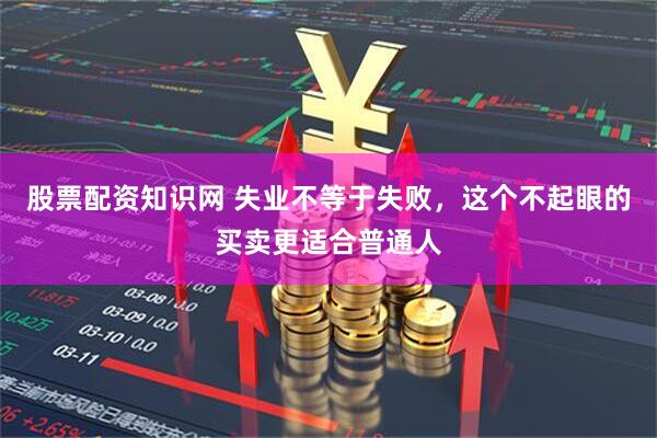 股票配资知识网 失业不等于失败，这个不起眼的买卖更适合普通人