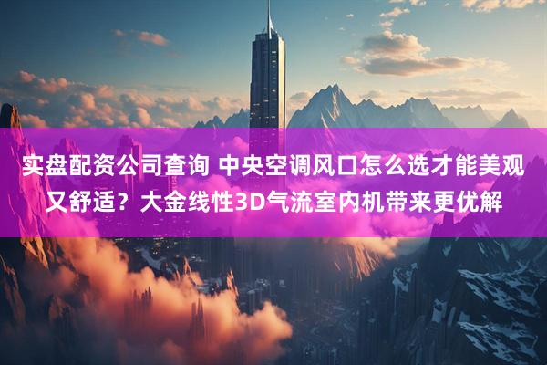 实盘配资公司查询 中央空调风口怎么选才能美观又舒适？大金线性3D气流室内机带来更优解