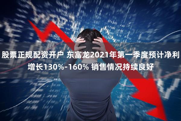 股票正规配资开户 东富龙2021年第一季度预计净利增长130%-160% 销售情况持续良好