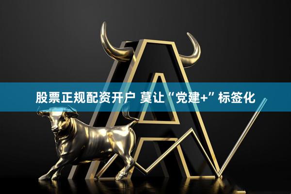 股票正规配资开户 莫让“党建+”标签化