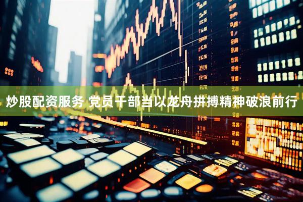 炒股配资服务 党员干部当以龙舟拼搏精神破浪前行