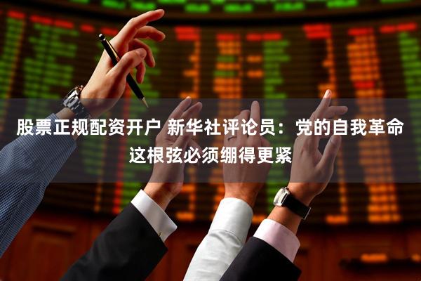 股票正规配资开户 新华社评论员：党的自我革命这根弦必须绷得更紧