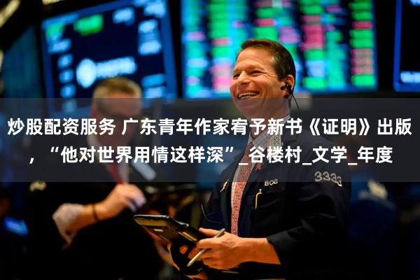 炒股配资服务 广东青年作家宥予新书《证明》出版，“他对世界用情这样深”_谷楼村_文学_年度