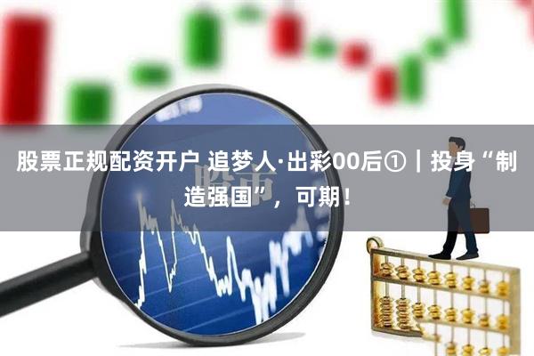 股票正规配资开户 追梦人·出彩00后①｜投身“制造强国”，可期！