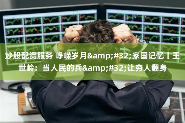 炒股配资服务 峥嵘岁月&#32;家国记忆丨王世岭：当人民的兵&#32;让穷人翻身