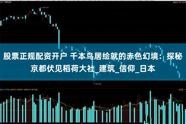 股票正规配资开户 千本鸟居绘就的赤色幻境：探秘京都伏见稻荷大社_建筑_信仰_日本
