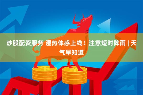 炒股配资服务 湿热体感上线！注意短时阵雨 | 天气早知道