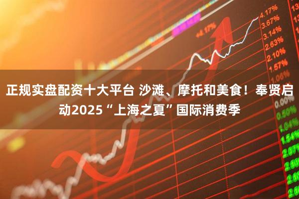 正规实盘配资十大平台 沙滩、摩托和美食！奉贤启动2025“上海之夏”国际消费季