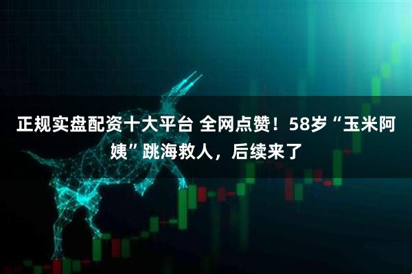 正规实盘配资十大平台 全网点赞！58岁“玉米阿姨”跳海救人，后续来了