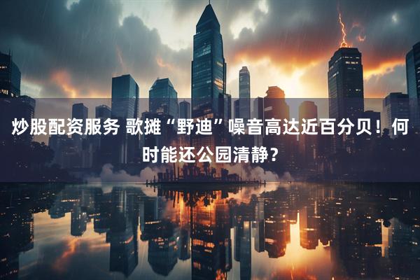 炒股配资服务 歌摊“野迪”噪音高达近百分贝！何时能还公园清静？