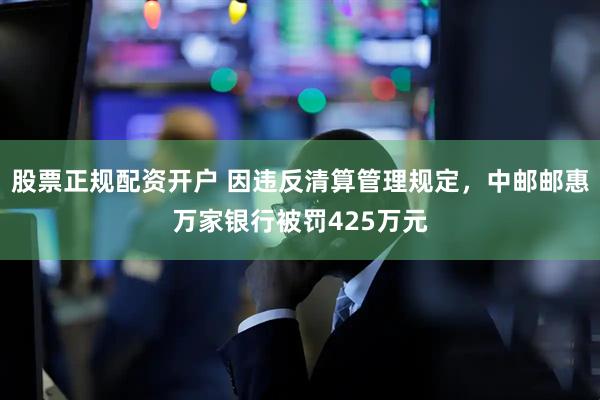 股票正规配资开户 因违反清算管理规定，中邮邮惠万家银行被罚425万元