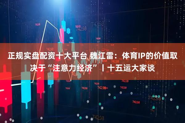 正规实盘配资十大平台 魏江雷：体育IP的价值取决于“注意力经济”丨十五运大家谈