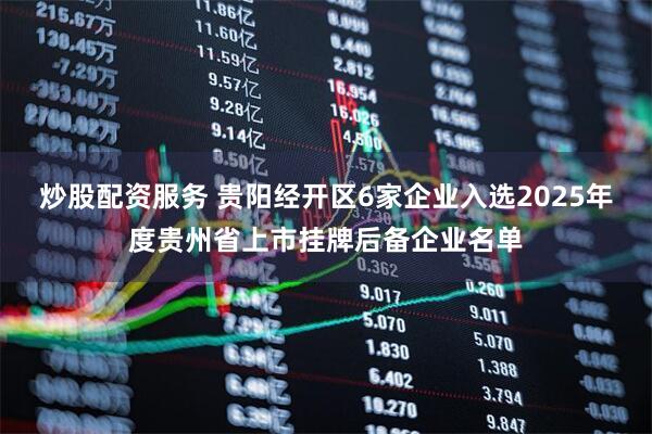 炒股配资服务 贵阳经开区6家企业入选2025年度贵州省上市挂牌后备企业名单