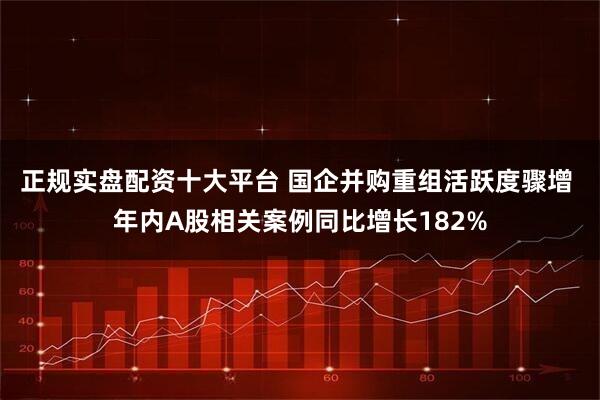 正规实盘配资十大平台 国企并购重组活跃度骤增 年内A股相关案例同比增长182%