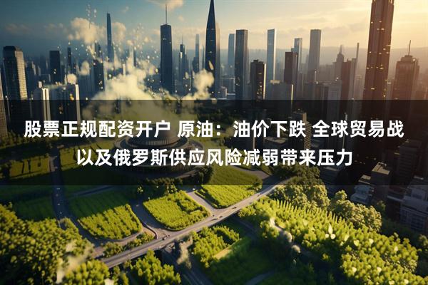 股票正规配资开户 原油：油价下跌 全球贸易战以及俄罗斯供应风险减弱带来压力