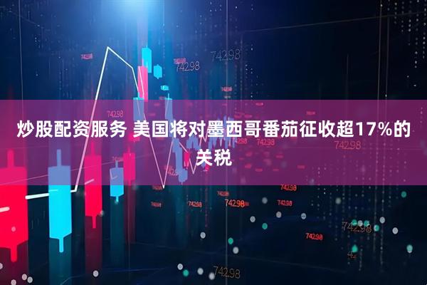 炒股配资服务 美国将对墨西哥番茄征收超17%的关税