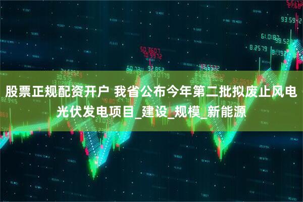 股票正规配资开户 我省公布今年第二批拟废止风电光伏发电项目_建设_规模_新能源