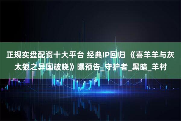 正规实盘配资十大平台 经典IP回归 《喜羊羊与灰太狼之异国破晓》曝预告_守护者_黑暗_羊村