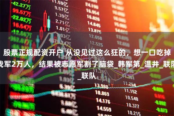 股票正规配资开户 从没见过这么狂的，想一口吃掉我军2万人，结果被志愿军割了脑袋_韩军第_温井_联队