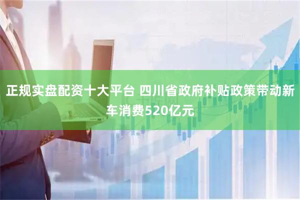 正规实盘配资十大平台 四川省政府补贴政策带动新车消费520亿元