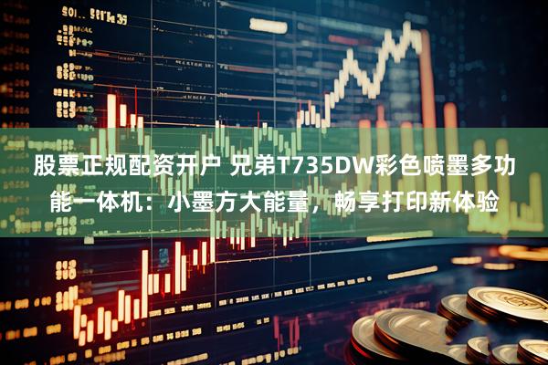 股票正规配资开户 兄弟T735DW彩色喷墨多功能一体机：小墨方大能量，畅享打印新体验