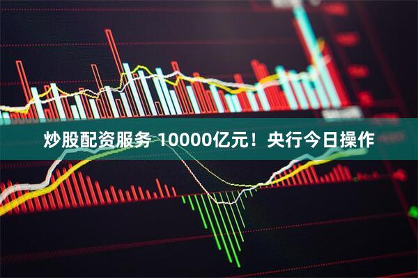 炒股配资服务 10000亿元！央行今日操作