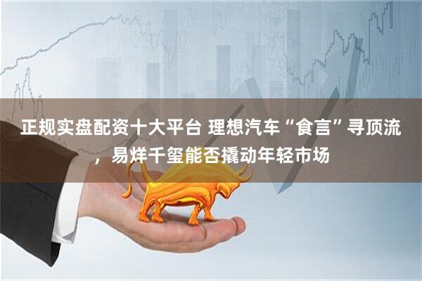 正规实盘配资十大平台 理想汽车“食言”寻顶流，易烊千玺能否撬动年轻市场