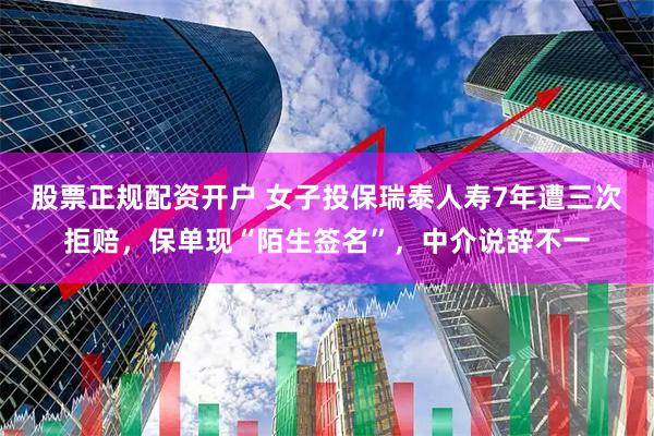 股票正规配资开户 女子投保瑞泰人寿7年遭三次拒赔，保单现“陌生签名”，中介说辞不一