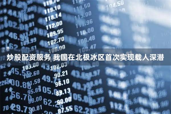 炒股配资服务 我国在北极冰区首次实现载人深潜