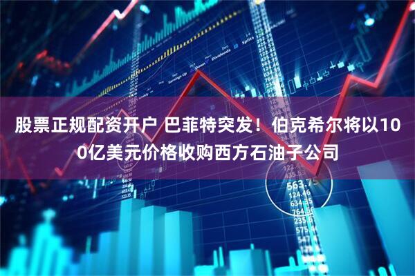 股票正规配资开户 巴菲特突发！伯克希尔将以100亿美元价格收购西方石油子公司