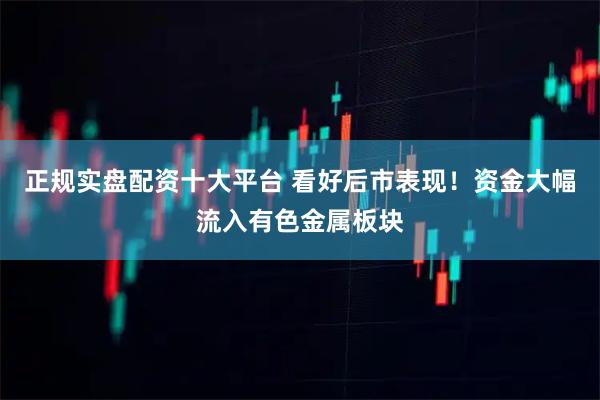 正规实盘配资十大平台 看好后市表现！资金大幅流入有色金属板块