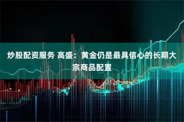 炒股配资服务 高盛：黄金仍是最具信心的长期大宗商品配置