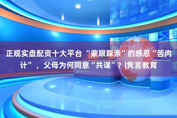 正规实盘配资十大平台 “蒙眼踩亲”的感恩“苦肉计” ，父母为何同意“共谋”？|隽言教育