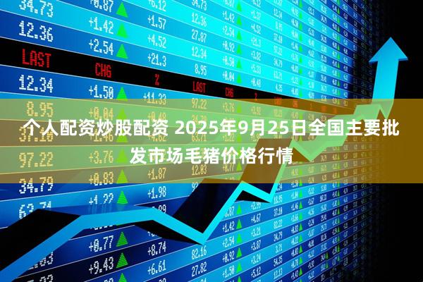 个人配资炒股配资 2025年9月25日全国主要批发市场毛猪价格行情
