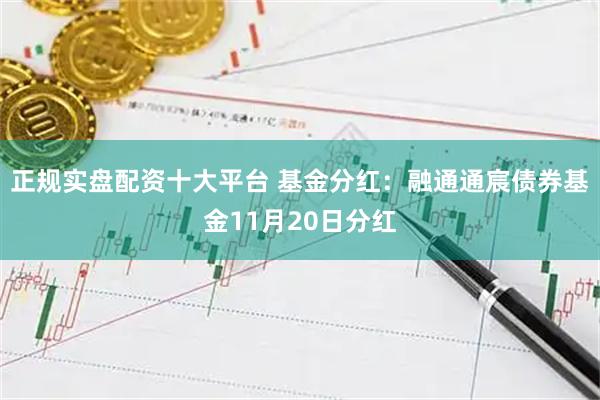 正规实盘配资十大平台 基金分红:融通通宸债券基金11月20日分红