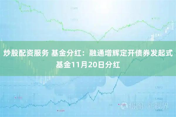 炒股配资服务 基金分红：融通增辉定开债券发起式基金11月20日分红