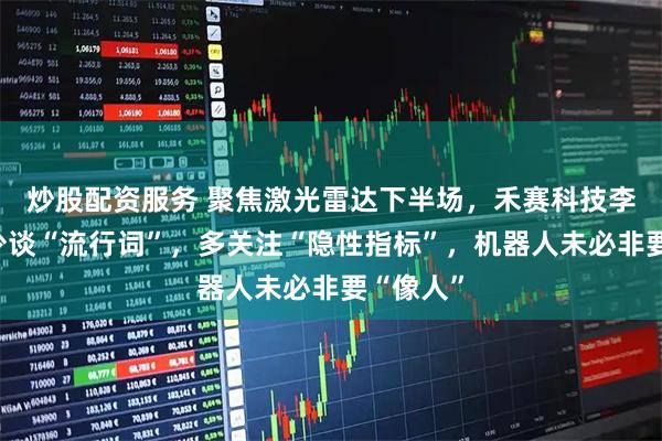 炒股配资服务 聚焦激光雷达下半场,禾赛科技李一帆:少谈“流行词”,多关注“隐性指标”,机器人未必非要“像人”