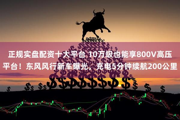 正规实盘配资十大平台 10万级也能享800V高压平台!东风风行新车曝光,充电5分钟续航200公里