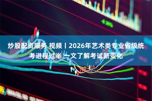 炒股配资服务 视频丨2026年艺术类专业省级统考进程过半 一文了解考试新变化