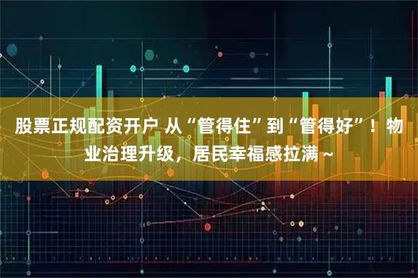 股票正规配资开户 从“管得住”到“管得好”！物业治理升级，居民幸福感拉满～