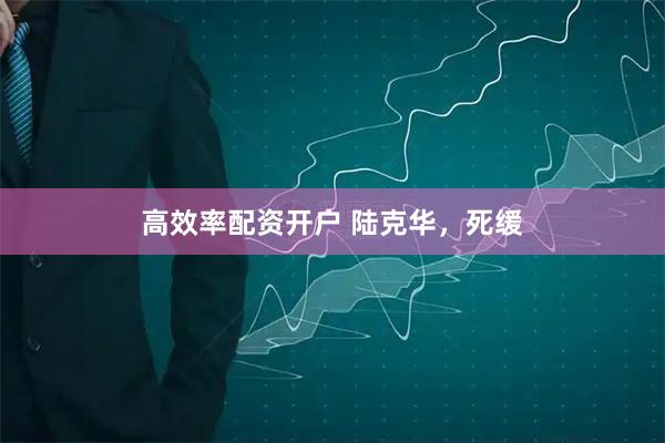 高效率配资开户 陆克华，死缓