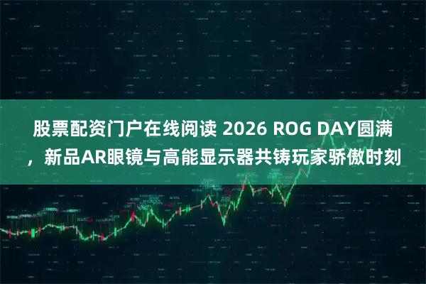 股票配资门户在线阅读 2026 ROG DAY圆满，新品AR眼镜与高能显示器共铸玩家骄傲时刻