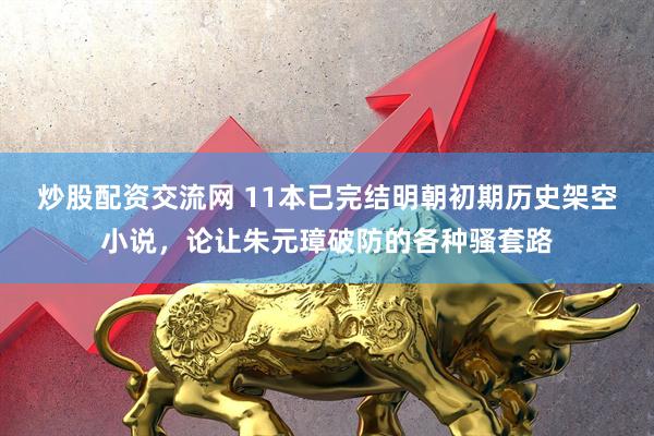 炒股配资交流网 11本已完结明朝初期历史架空小说，论让朱元璋破防的各种骚套路