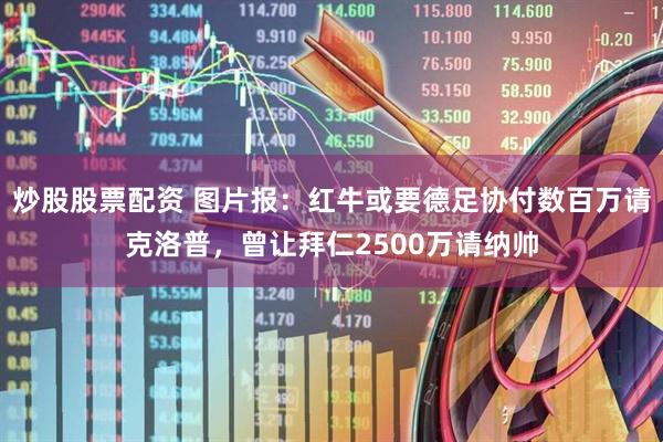 炒股股票配资 图片报：红牛或要德足协付数百万请克洛普，曾让拜仁2500万请纳帅