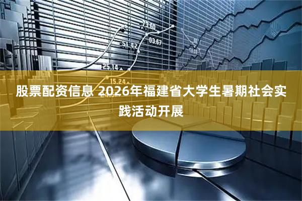 股票配资信息 2026年福建省大学生暑期社会实践活动开展
